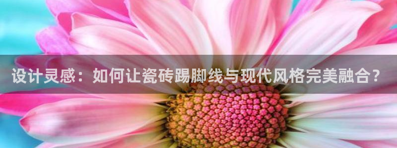 富联娱乐开户费用查询表：设计灵感：如何让瓷砖踢脚线与现代风格完美融合？